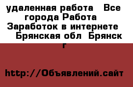 удаленная работа - Все города Работа » Заработок в интернете   . Брянская обл.,Брянск г.